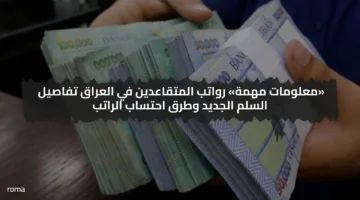 معلومات مهمة.. رواتب المتقاعدين في العراق تفاصيل السلم الجديد وطرق احتساب الراتب