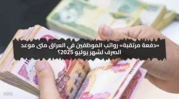 «دفعة مرتقبة» رواتب الموظفين في العراق متى موعد الصرف لشهر يوليو 2025؟
