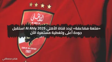 «متعة مضاعفة» تردد قناة الأهلي Al Ahly 2025 استقبل جودة أعلى وتغطية مستمرة الآن