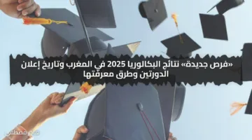 «فرص جديدة» نتائج البكالوريا 2025 في المغرب وتاريخ إعلان الدورتين وطرق معرفتها