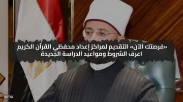 «فرصتك الآن» التقديم لمراكز إعداد محفظي القرآن الكريم اعرف الشروط ومواعيد الدراسة الجديدة