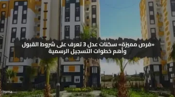 «فرص مميزة» سكنات عدل 3 تعرف على شروط القبول وأهم خطوات التسجيل الرسمية