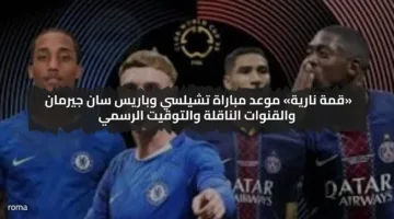 «قمة نارية» موعد مباراة تشيلسي وباريس سان جيرمان والقنوات الناقلة والتوقيت الرسمي