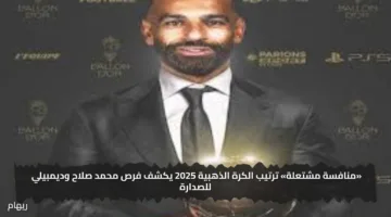 «منافسة مشتعلة» ترتيب الكرة الذهبية 2025 يكشف فرص محمد صلاح وديمبيلي للصدارة