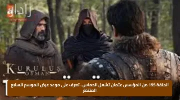 الحلقة 195 من المؤسس عثمان تشعل الحماس.. تعرف على موعد عرض الموسم السابع المنتظر
