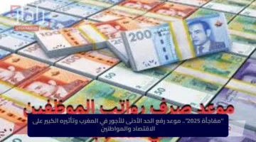 “مفاجأة 2025”.. موعد رفع الحد الأدنى للأجور في المغرب وتأثيره الكبير على الاقتصاد والمواطنين