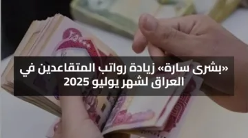 «بشرى سارة» زيادة رواتب المتقاعدين في العراق لشهر يوليو 2025