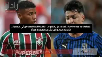 fluminense vs chelsea.. تعرف على القنوات الناقلة لقمة نصف نهائي مونديال الأندية 2025 وأين تشاهد المباراة مجانًا