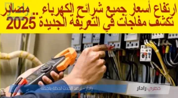 مصادر تكشف مفاجآت حول أسعار شرائح الكهرباء الجديدة 2025 .. تصل إلى 45%