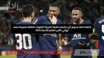 psg vs real madrid: أين تشاهد القمة النارية؟ القنوات الناقلة لمعركة نصف نهائي كأس العالم للأندية 2025