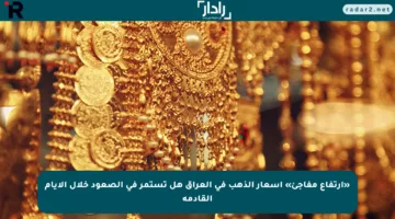 «ارتفاع مفاجئ» أسعار الذهب في العراق هل تستمر في الصعود خلال الأيام القادمة