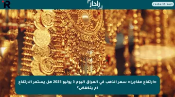 «ارتفاع مفاجئ» سعر الذهب في العراق اليوم 3 يوليو 2025 هل يستمر الارتفاع أم ينخفض؟