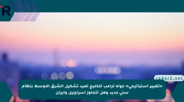 «تغيير استراتيجي» جولة ترامب للخليج تعيد تشكيل الشرق الأوسط بنظام سني جديد وهل تتجاوز إسرائيل وإيران