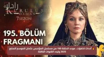 🔥 أحداث لاتفوّت.. موعد الحلقة 195 من مسلسل المؤسس عثمان الموسم السابع 2025 وتردد القنوات الناقلة