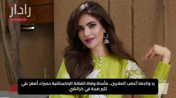 رد والدها أغضب الملايين.. مأساة وفاة الفنانة الباكستانية حميراء أصغر علي تثير ضجة في كراتشي