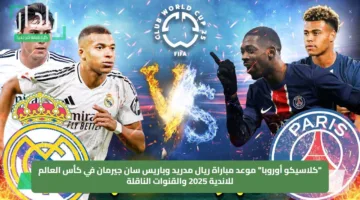 “كلاسيكو أوروبا” موعد مباراة ريال مدريد وباريس سان جيرمان في كأس العالم للاندية 2025 والقنوات الناقلة