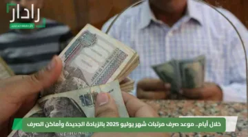 خلال أيام.. موعد صرف مرتبات شهر يوليو 2025 بالزيادة الجديدة وأماكن الصرف