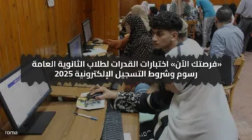 «فرصتك الآن» اختبارات القدرات لطلاب الثانوية العامة رسوم وشروط التسجيل الإلكترونية 2025
