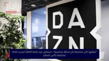 “شغّلها الآن لمتابعة كل لحظة حماسية”.. استقبل تردد قناة DAZN الجديد 2025 لمتابعة كأس العالم