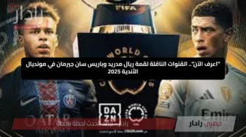 “اعرف الآن”.. القنوات الناقلة لقمة ريال مدريد وباريس سان جيرمان في مونديال الأندية 2025