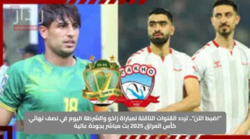 “اضبط الآن”.. تردد القنوات الناقلة لمباراة زاخو والشرطة اليوم في نصف نهائي كأس العراق 2025 بث مباشر بجودة عالية