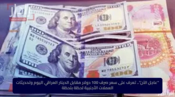 “عاجل الآن”.. تعرف على سعر صرف 100 دولار مقابل الدينار العراقي اليوم وتحديثات العملات الأجنبية لحظة بلحظة