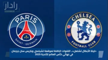 “نهائي ناري”.. موعد مباراة تشيلسي وباريس سان جيرمان والقنوات الناقلة في نهائي كأس العالم للأندية Chelsea vs psg
