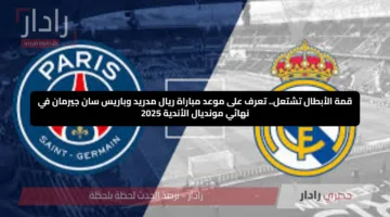 قمة الأبطال تشتعل.. تعرف على موعد مباراة ريال مدريد وباريس سان جيرمان في نهائي مونديال الأندية 2025