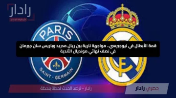 قمة الأبطال في نيوجيرسي.. مواجهة نارية بين ريال مدريد وباريس سان جيرمان في نصف نهائي مونديال الأندية