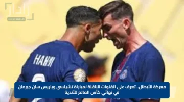 معركة الأبطال.. تعرف على القنوات الناقلة لمباراة تشيلسي وباريس سان جيرمان في نهائي كأس العالم للأندية