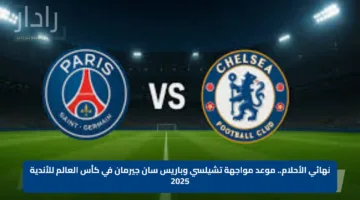 نهائي الأحلام.. موعد مواجهة تشيلسي وباريس سان جيرمان في كأس العالم للأندية 2025