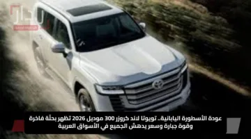 عودة الأسطورة اليابانية.. تويوتا لاند كروزر 300 موديل 2026 تظهر بحلّة فاخرة وقوة جبارة وسعر يدهش الجميع في الأسواق العربية
