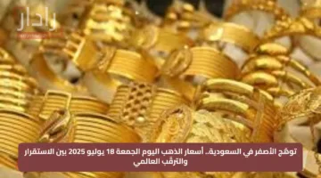 توهّج الأصفر في السعودية.. أسعار الذهب اليوم الجمعة 18 يوليو 2025 بين الاستقرار والترقّب العالمي