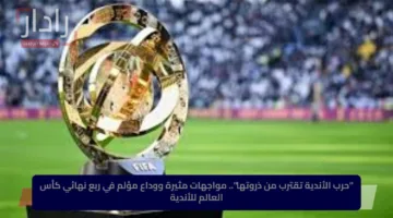 “حرب الأندية تقترب من ذروتها”.. مواجهات مثيرة ووداع مؤلم في ربع نهائي كأس العالم للأندية