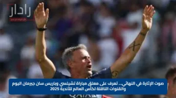 صوت الإثارة في النهائي… تعرف على معلق مباراة تشيلسي وباريس سان جيرمان اليوم والقنوات الناقلة لكأس العالم للأندية 2025