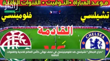 “صراع الابطال” تشيلسي ضد فلومينينسي في نصف نهائي كأس العالم للاندية والقنوات الناقلة