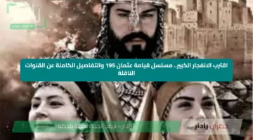 اقترب الانفجار الكبير.. مسلسل قيامة عثمان 195 والتفاصيل الكاملة عن القنوات الناقلة