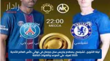 ليلة التتويج.. تشيلسي يصطدم بباريس سان جيرمان في نهائي كأس العالم للأندية 2025 تعرف علي الموعد والقنوات الناقلة