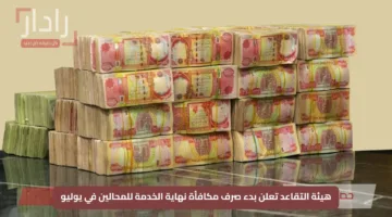 هيئة التقاعد تعلن بدء صرف مكافأة نهاية الخدمة للمحالين في يوليو