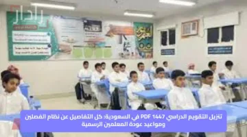 تنزيل التقويم الدراسي 1447 PDF في السعودية: كل التفاصيل عن نظام الفصلين ومواعيد عودة المعلمين الرسمية
