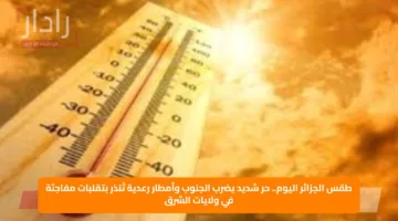 طقس الجزائر اليوم.. حر شديد يضرب الجنوب وأمطار رعدية تُنذر بتقلبات مفاجئة في ولايات الشرق