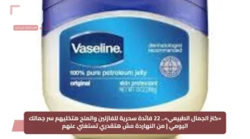 «كنز الجمال الطبيعي».. 22 فائدة سحرية للفازلين والملح هتخليهم سر جمالك اليومي | من النهاردة مش هتقدري تستغني عنهم
