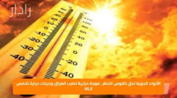 الأنواء الجوية تدق ناقوس الخطر.. موجة حرارية تضرب العراق ودرجات حرارة تلامس الـ50
