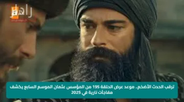 ترقب الحدث الأضخم.. موعد عرض الحلقة 195 من المؤسس عثمان الموسم السابع يكشف مفاجآت نارية في 2025