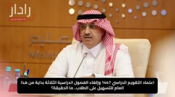 اعتماد التقويم الدراسي 1447 وإلغاء الفصول الدراسية الثلاثة بداية من هذا العام للتسهيل على الطلاب.. ما الحقيقة؟