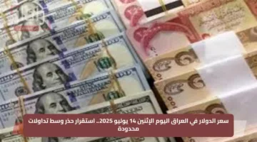 سعر الدولار في العراق اليوم الإثنين 14 يوليو 2025.. استقرار حذر وسط تداولات محدودة