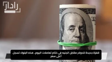 قفزة جديدة للدولار مقابل الجنيه في ختام تعاملات اليوم.. هذه البنوك تسجل أعلى سعر