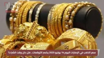 سعر الذهب في الإمارات اليوم 14 يوليو 2025 يكسر التوقعات.. هل حان وقت الشراء؟