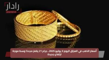 أسعار الذهب في العراق اليوم 3 يوليو 2025.. جرام 21 يقفز مجددًا وسط موجة ارتفاع جديدة