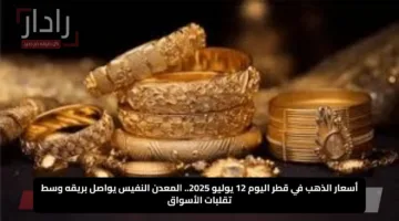 أسعار الذهب في قطر اليوم 12 يوليو 2025.. المعدن النفيس يواصل بريقه وسط تقلبات الأسواق